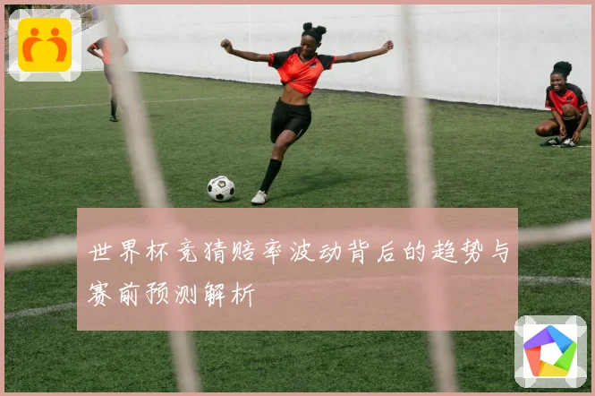世界杯竞猜赔率波动背后的趋势与赛前预测解析