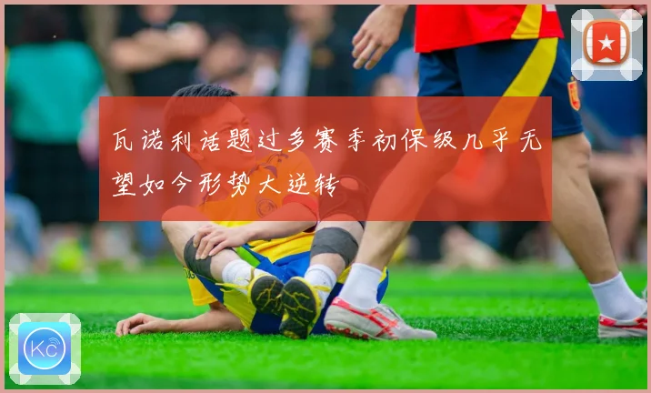 瓦诺利话题过多赛季初保级几乎无望如今形势大逆转