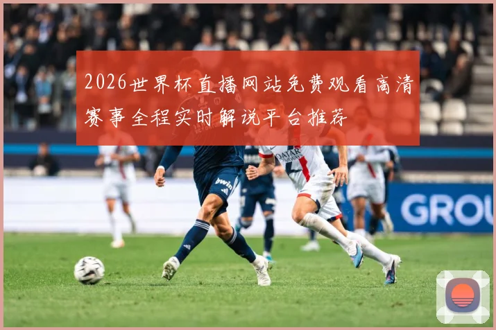 2026世界杯直播网站免费观看高清赛事全程实时解说平台推荐