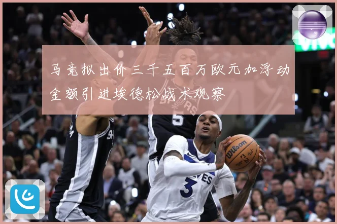 马竞拟出价三千五百万欧元加浮动金额引进埃德松战术观察