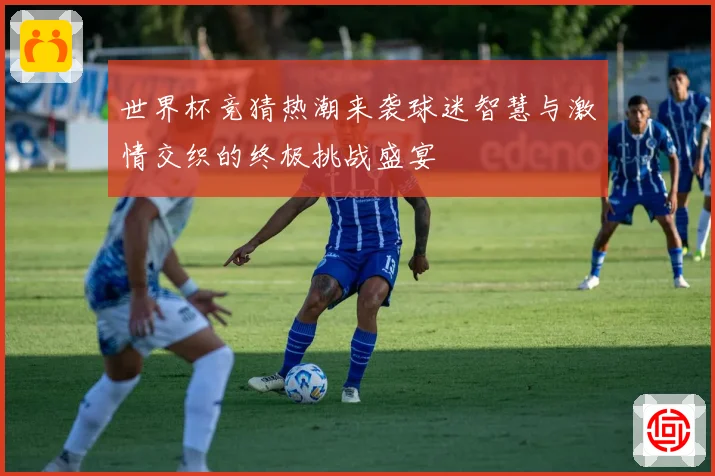 世界杯竞猜热潮来袭球迷智慧与激情交织的终极挑战盛宴