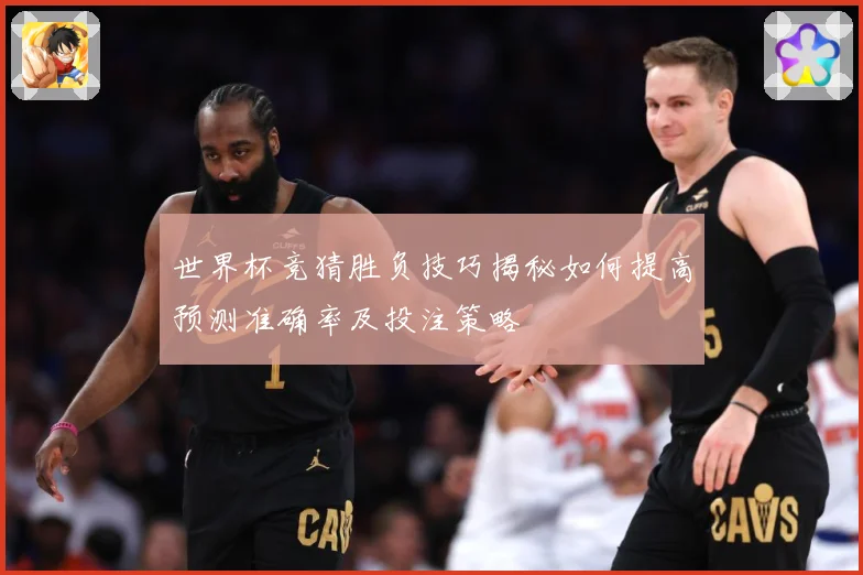世界杯竞猜胜负技巧揭秘如何提高预测准确率及投注策略