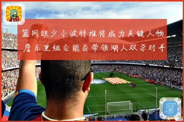 篮网缺少小波特谁将成为关键人物 詹东里组合能否带领湖人双杀对手