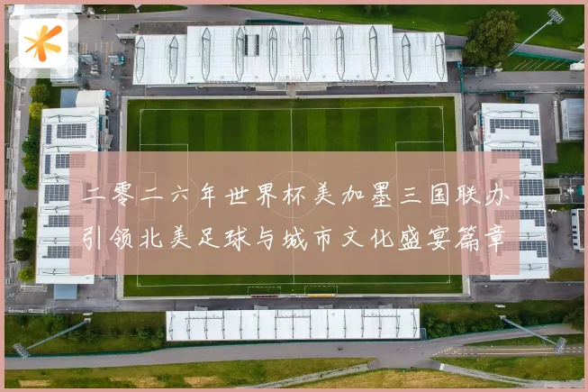 二零二六年世界杯美加墨三国联办引领北美足球与城市文化盛宴篇章