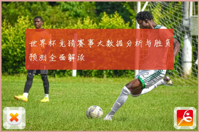 世界杯竞猜赛事大数据分析与胜负预测全面解读