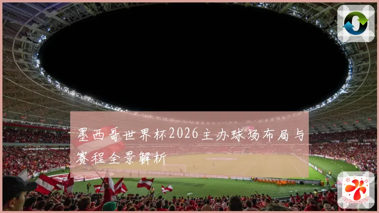 墨西哥世界杯2026主办球场布局与赛程全景解析