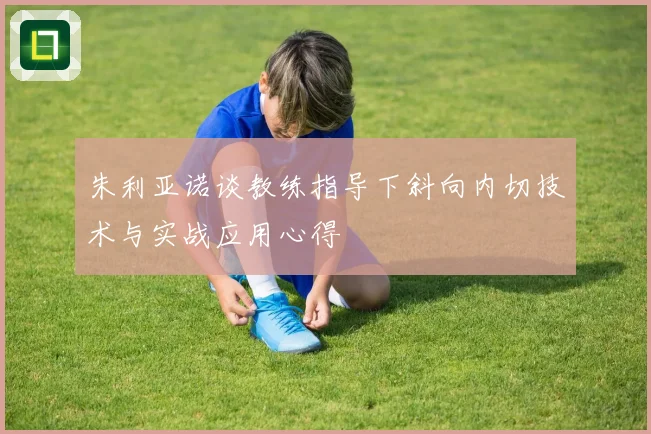 朱利亚诺谈教练指导下斜向内切技术与实战应用心得