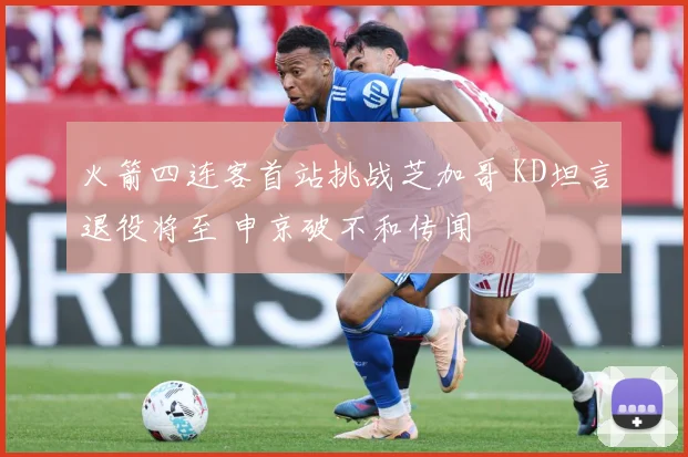 火箭四连客首站挑战芝加哥 KD坦言退役将至 申京破不和传闻