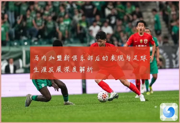 马内加盟新俱乐部后的表现与足球生涯发展深度解析