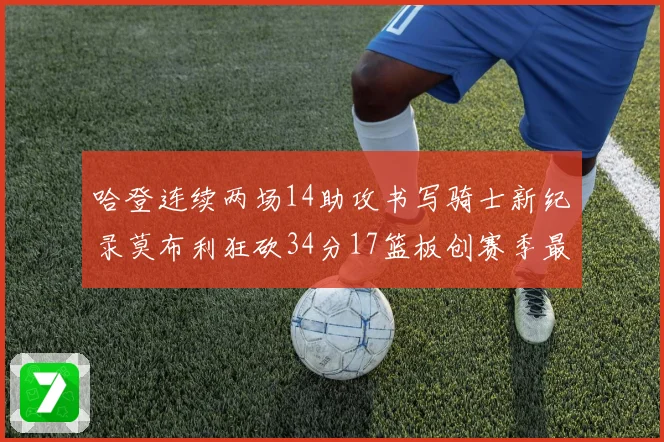 哈登连续两场14助攻书写骑士新纪录莫布利狂砍34分17篮板创赛季最佳