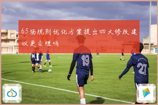 65场规则优化方案提出四大修改建议更合理吗