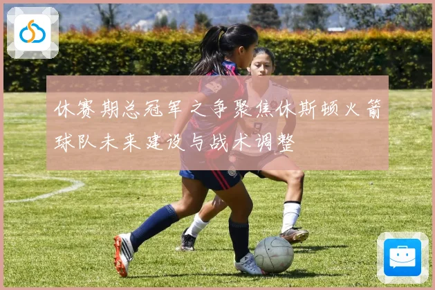 休赛期总冠军之争聚焦休斯顿火箭球队未来建设与战术调整
