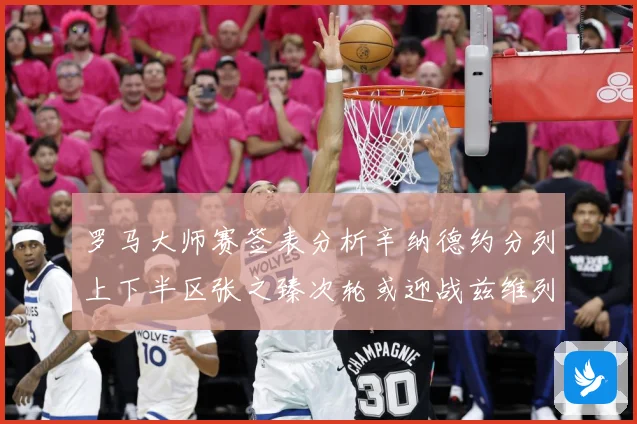 罗马大师赛签表分析辛纳德约分列上下半区张之臻次轮或迎战兹维列赛场观察
