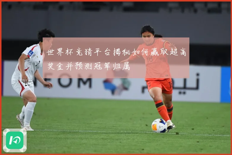 世界杯竞猜平台揭秘如何赢取超高奖金并预测冠军归属