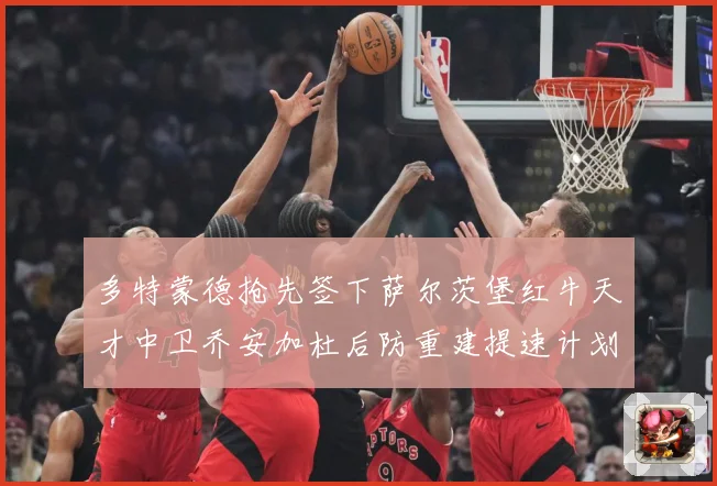 多特蒙德抢先签下萨尔茨堡红牛天才中卫乔安加杜后防重建提速计划成长观察