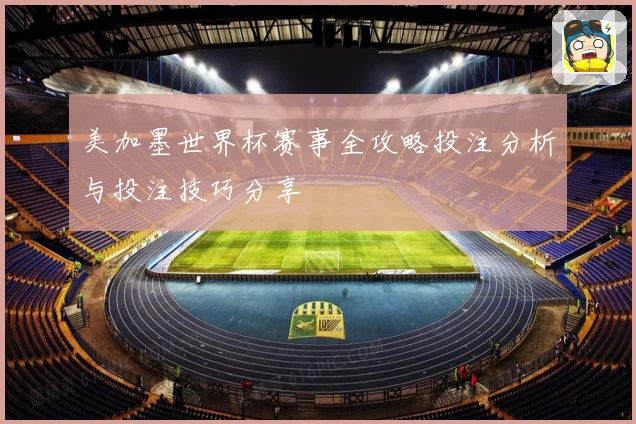 美加墨世界杯赛事全攻略投注分析与投注技巧分享
