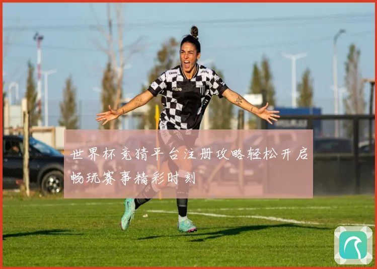 世界杯竞猜平台注册攻略轻松开启畅玩赛事精彩时刻