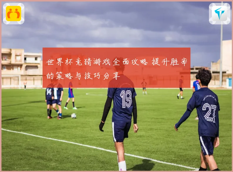 世界杯竞猜游戏全面攻略 提升胜率的策略与技巧分享