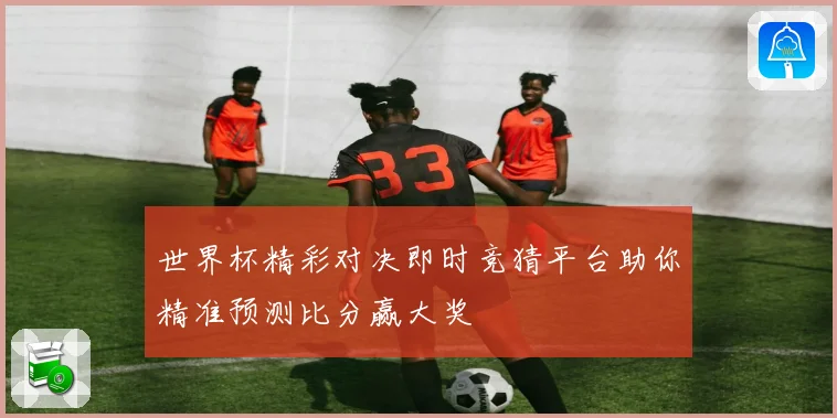 世界杯精彩对决即时竞猜平台助你精准预测比分赢大奖