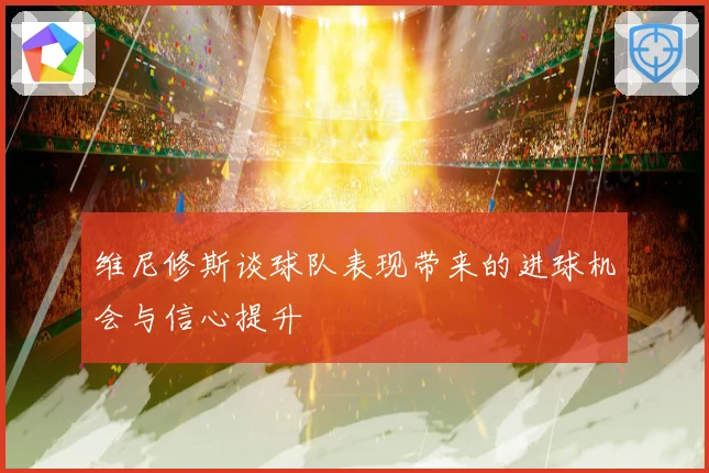 维尼修斯谈球队表现带来的进球机会与信心提升