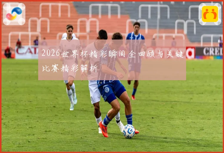 2026世界杯精彩瞬间全回顾与关键比赛精彩解析