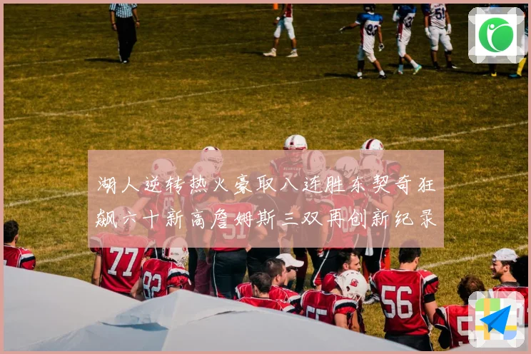 湖人逆转热火豪取八连胜东契奇狂飙六十新高詹姆斯三双再创新纪录