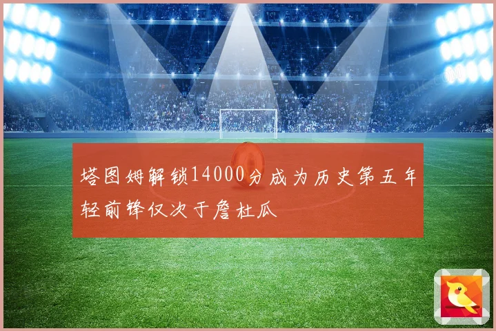 塔图姆解锁14000分成为历史第五年轻前锋仅次于詹杜瓜