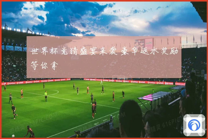 世界杯竞猜盛宴来袭 豪华返水奖励等你拿
