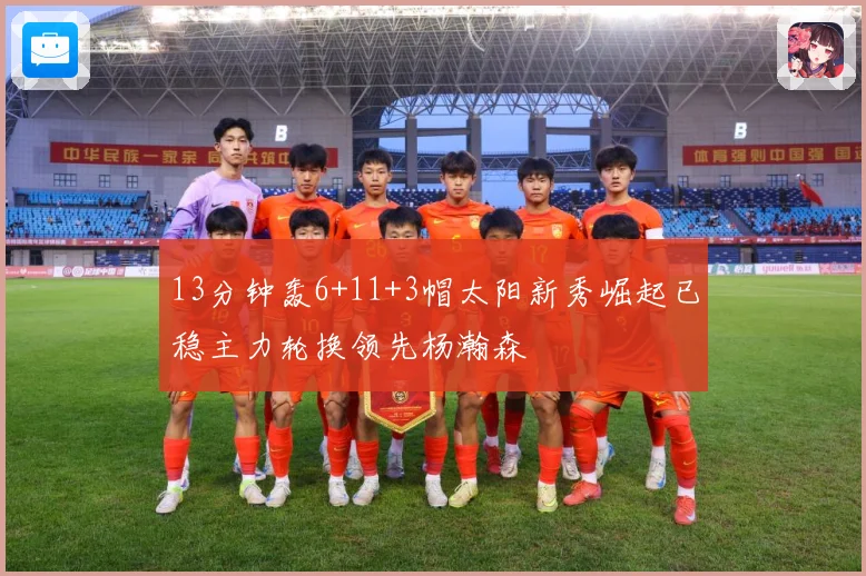 13分钟轰6+11+3帽太阳新秀崛起已稳主力轮换领先杨瀚森