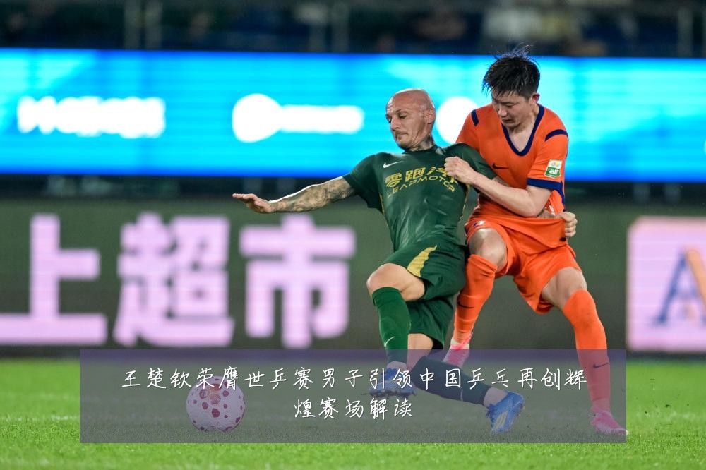 王楚钦荣膺世乒赛男子引领中国乒乓再创辉煌赛场解读