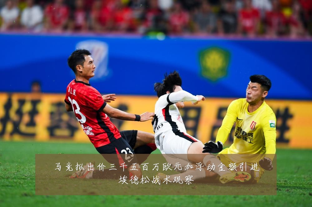 马竞拟出价三千五百万欧元加浮动金额引进埃德松战术观察