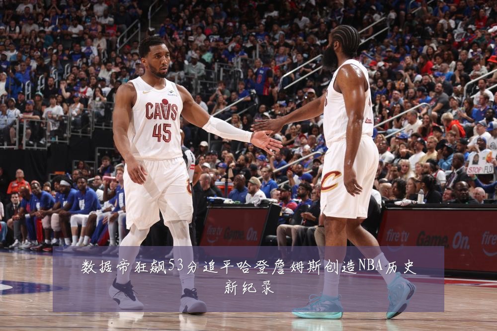 数据帝狂飙53分追平哈登詹姆斯创造NBA历史新纪录