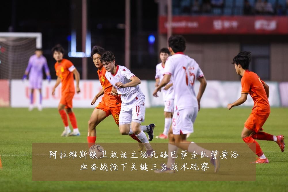 阿拉维斯铁卫放话主场死磕巴萨全队誓要浴血奋战抢下关键三分战术观察