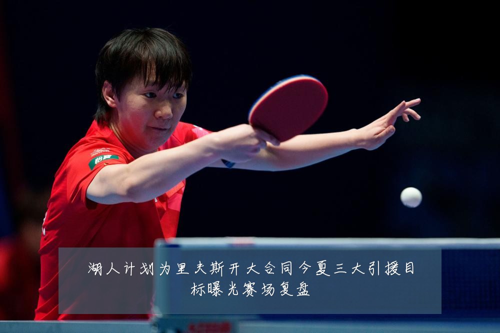 湖人计划为里夫斯开大合同今夏三大引援目标曝光赛场复盘