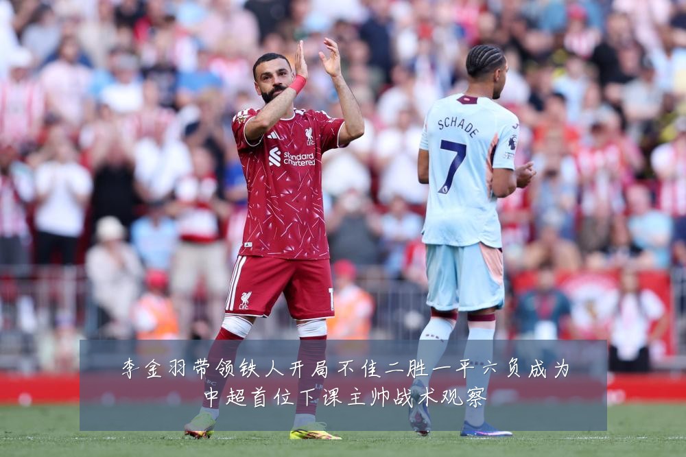 李金羽带领铁人开局不佳二胜一平六负成为中超首位下课主帅战术观察