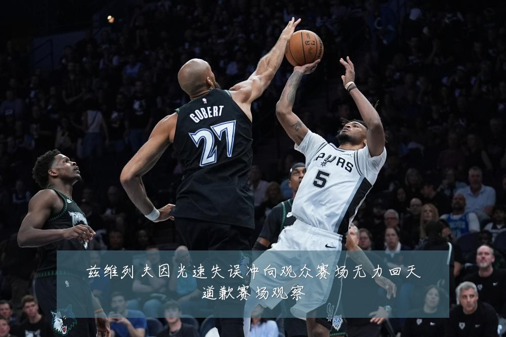 兹维列夫因光速失误冲向观众赛场无力回天道歉赛场观察